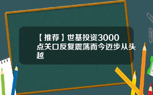 【推荐】世基投资3000点关口反复震荡而今迈步从头越