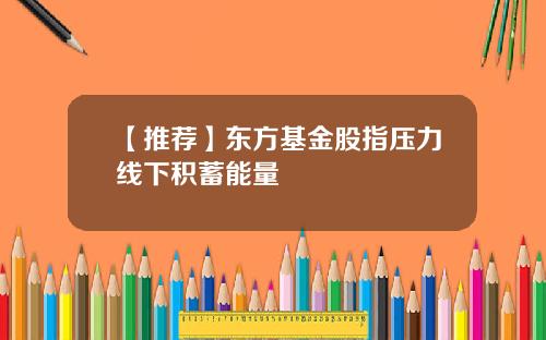 【推荐】东方基金股指压力线下积蓄能量