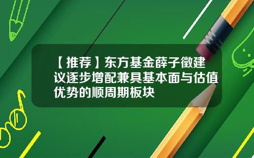 【推荐】东方基金薛子徵建议逐步增配兼具基本面与估值优势的顺周期板块