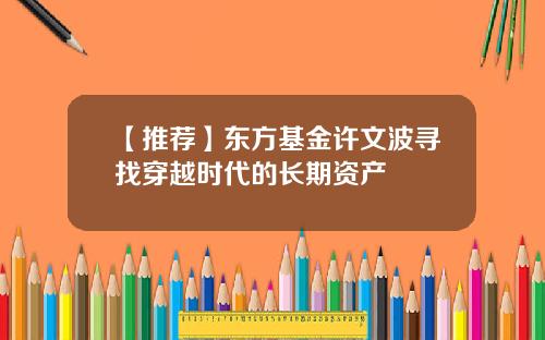 【推荐】东方基金许文波寻找穿越时代的长期资产