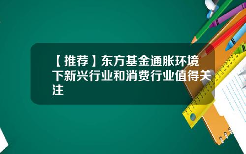 【推荐】东方基金通胀环境下新兴行业和消费行业值得关注
