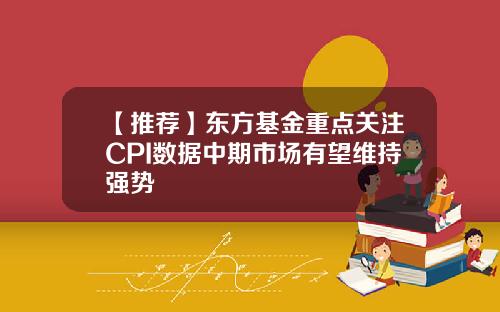 【推荐】东方基金重点关注CPI数据中期市场有望维持强势
