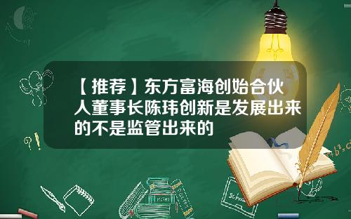 【推荐】东方富海创始合伙人董事长陈玮创新是发展出来的不是监管出来的