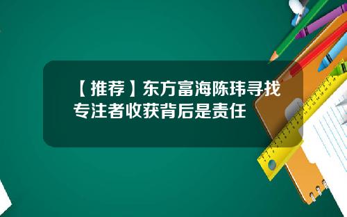 【推荐】东方富海陈玮寻找专注者收获背后是责任
