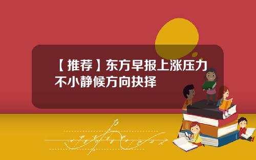 【推荐】东方早报上涨压力不小静候方向抉择