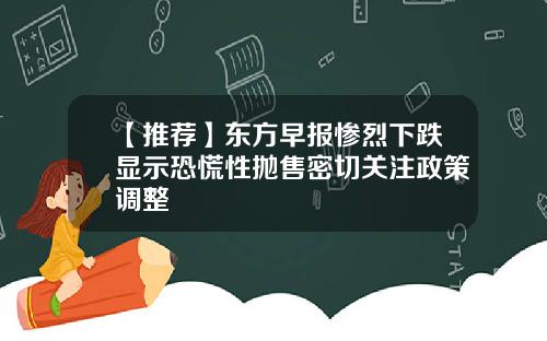 【推荐】东方早报惨烈下跌显示恐慌性抛售密切关注政策调整