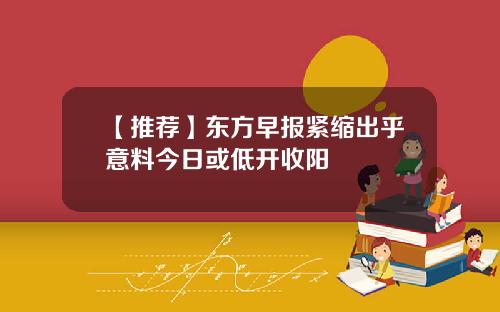 【推荐】东方早报紧缩出乎意料今日或低开收阳