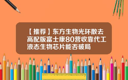 【推荐】东方生物光环散去高配版富士康80营收靠代工液态生物芯片能否破局