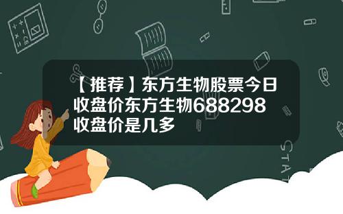 【推荐】东方生物股票今日收盘价东方生物688298收盘价是几多