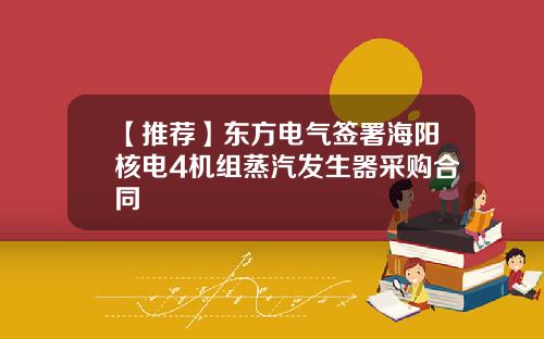 【推荐】东方电气签署海阳核电4机组蒸汽发生器采购合同