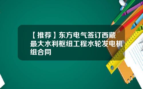 【推荐】东方电气签订西藏最大水利枢纽工程水轮发电机组合同