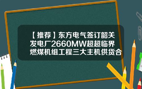 【推荐】东方电气签订韶关发电厂2660MW超超临界燃煤机组工程三大主机供货合同