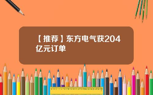【推荐】东方电气获204亿元订单