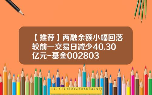 【推荐】两融余额小幅回落较前一交易日减少40.30亿元-基金002803