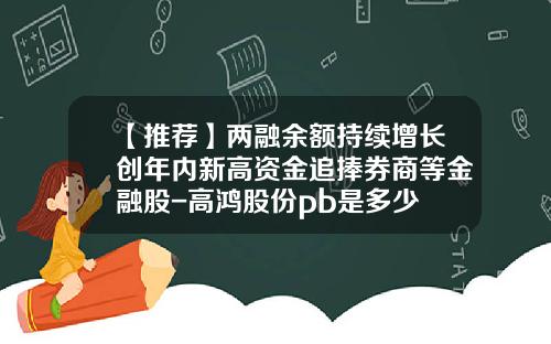 【推荐】两融余额持续增长创年内新高资金追捧券商等金融股-高鸿股份pb是多少