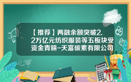 【推荐】两融余额突破2.2万亿元纺织服装等五板块受资金青睐-天富碳素有限公司