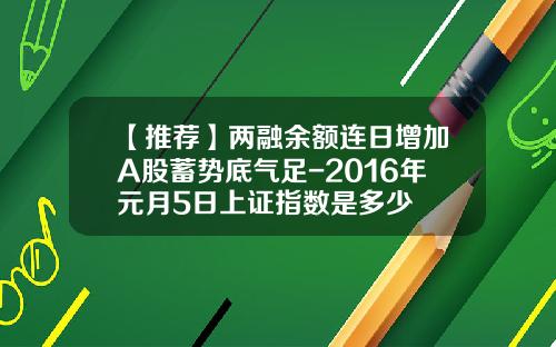 【推荐】两融余额连日增加A股蓄势底气足-2016年元月5日上证指数是多少