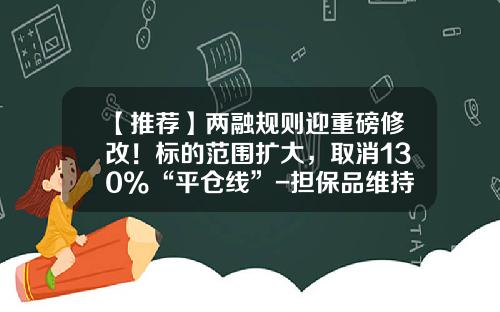 【推荐】两融规则迎重磅修改！标的范围扩大，取消130%“平仓线”-担保品维持率多少平仓