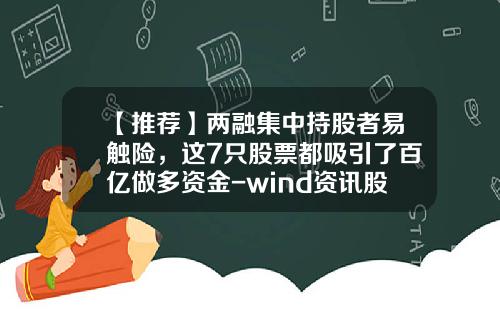 【推荐】两融集中持股者易触险，这7只股票都吸引了百亿做多资金-wind资讯股票2018