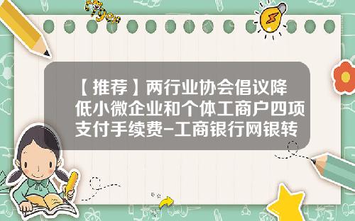 【推荐】两行业协会倡议降低小微企业和个体工商户四项支付手续费-工商银行网银转账手续费多少