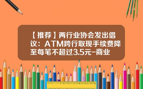【推荐】两行业协会发出倡议：ATM跨行取现手续费降至每笔不超过3.5元-商业银行跨行取钱扣多少手续费