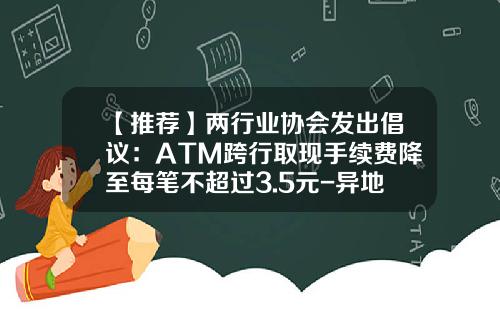 【推荐】两行业协会发出倡议：ATM跨行取现手续费降至每笔不超过3.5元-异地atm取款手续费多少