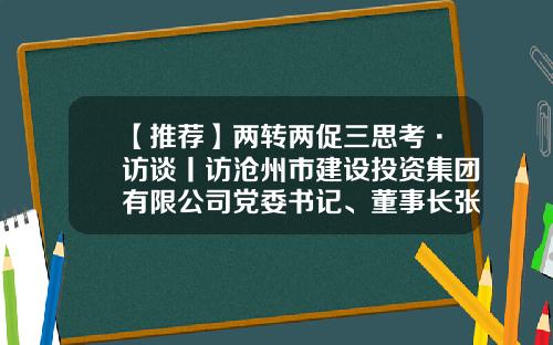 【推荐】两转两促三思考·访谈丨访沧州市建设投资集团有限公司党委书记、董事长张海勇-沧州建投投资有限公司