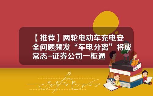 【推荐】两轮电动车充电安全问题频发“车电分离”将成常态-证券公司一柜通
