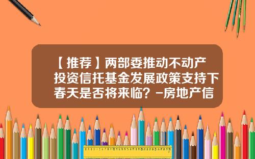 【推荐】两部委推动不动产投资信托基金发展政策支持下春天是否将来临？-房地产信托投资基金