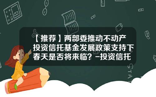 【推荐】两部委推动不动产投资信托基金发展政策支持下春天是否将来临？-投资信托和基金