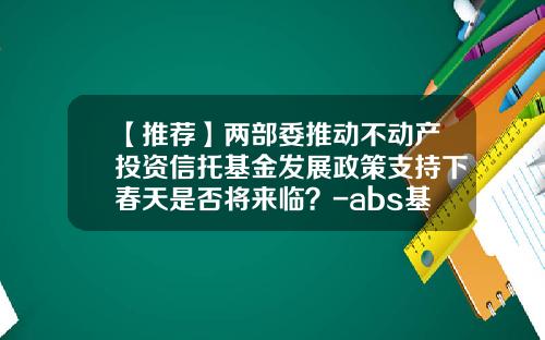 【推荐】两部委推动不动产投资信托基金发展政策支持下春天是否将来临？-abs基金