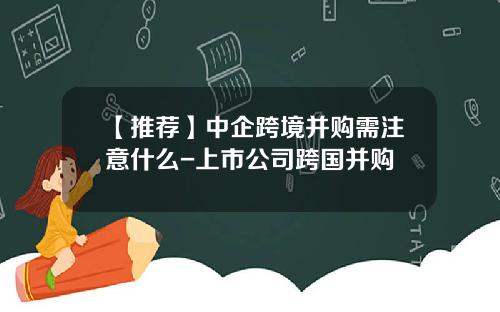 【推荐】中企跨境并购需注意什么-上市公司跨国并购