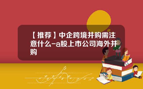 【推荐】中企跨境并购需注意什么-a股上市公司海外并购