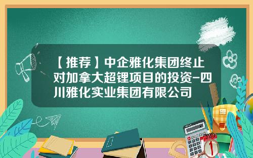 【推荐】中企雅化集团终止对加拿大超锂项目的投资-四川雅化实业集团有限公司