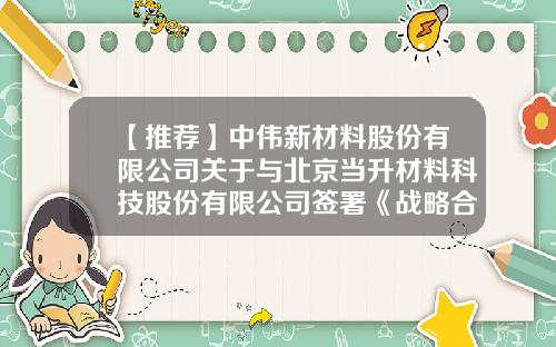 【推荐】中伟新材料股份有限公司关于与北京当升材料科技股份有限公司签署《战略合作框架协议》的公告-北京当升材料科技有限公司