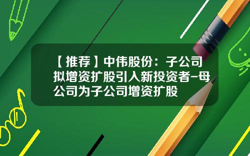 【推荐】中伟股份：子公司拟增资扩股引入新投资者-母公司为子公司增资扩股