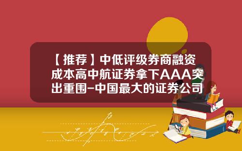 【推荐】中低评级券商融资成本高中航证券拿下AAA突出重围-中国最大的证券公司是哪家