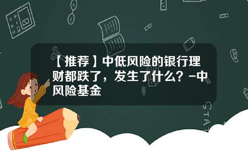 【推荐】中低风险的银行理财都跌了，发生了什么？-中风险基金