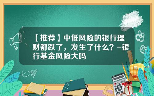【推荐】中低风险的银行理财都跌了，发生了什么？-银行基金风险大吗
