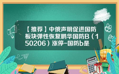 【推荐】中俄声明促进国防板块弹性恢复鹏华国防B（150206）涨停-国防b是杠杆是多少