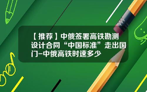 【推荐】中俄签署高铁勘测设计合同“中国标准”走出国门-中俄高铁时速多少