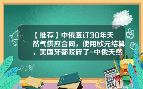 【推荐】中俄签订30年天然气供应合同，使用欧元结算，美国牙都咬碎了-中俄天然气合同多少钱