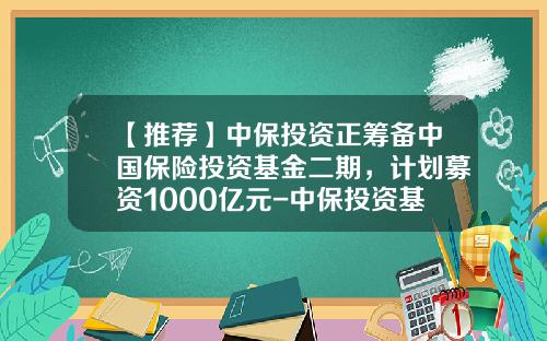 【推荐】中保投资正筹备中国保险投资基金二期，计划募资1000亿元-中保投资基金