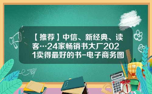 【推荐】中信、新经典、读客…24家畅销书大厂2021卖得最好的书-电子商务图书类排名前十公司