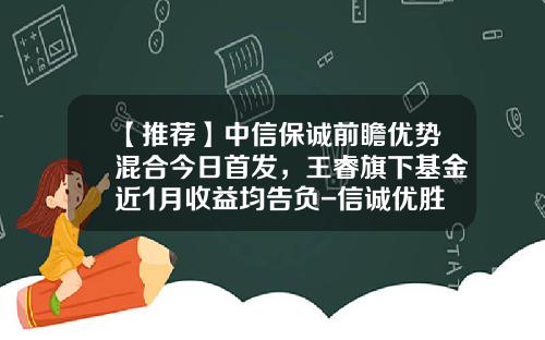 【推荐】中信保诚前瞻优势混合今日首发，王睿旗下基金近1月收益均告负-信诚优胜基金净值