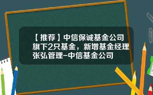【推荐】中信保诚基金公司旗下2只基金，新增基金经理张弘管理-中信基金公司