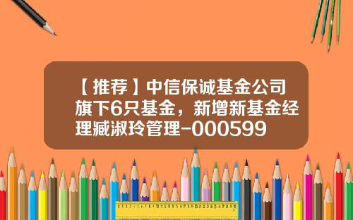 【推荐】中信保诚基金公司旗下6只基金，新增新基金经理臧淑玲管理-000599基金