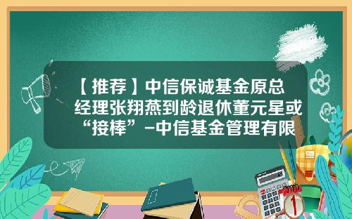 【推荐】中信保诚基金原总经理张翔燕到龄退休董元星或“接棒”-中信基金管理有限公司