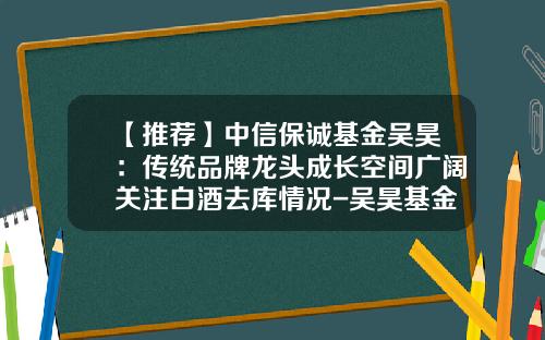 【推荐】中信保诚基金吴昊：传统品牌龙头成长空间广阔关注白酒去库情况-吴昊基金经理