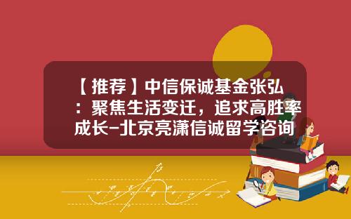 【推荐】中信保诚基金张弘：聚焦生活变迁，追求高胜率成长-北京亮潇信诚留学咨询有限公司